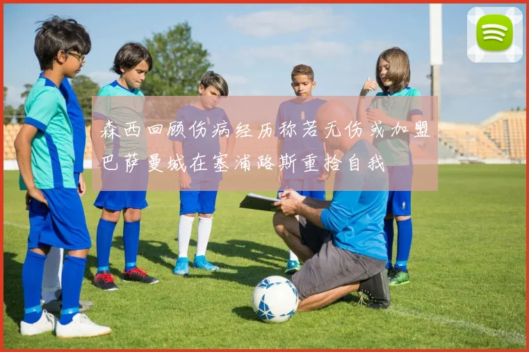 森西回顾伤病经历称若无伤或加盟巴萨曼城在塞浦路斯重拾自我