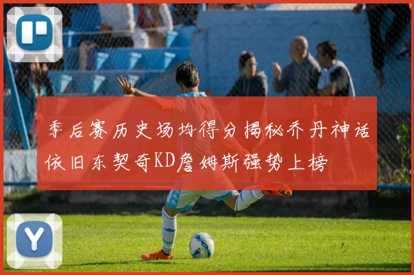 季后赛历史场均得分揭秘乔丹神话依旧东契奇KD詹姆斯强势上榜