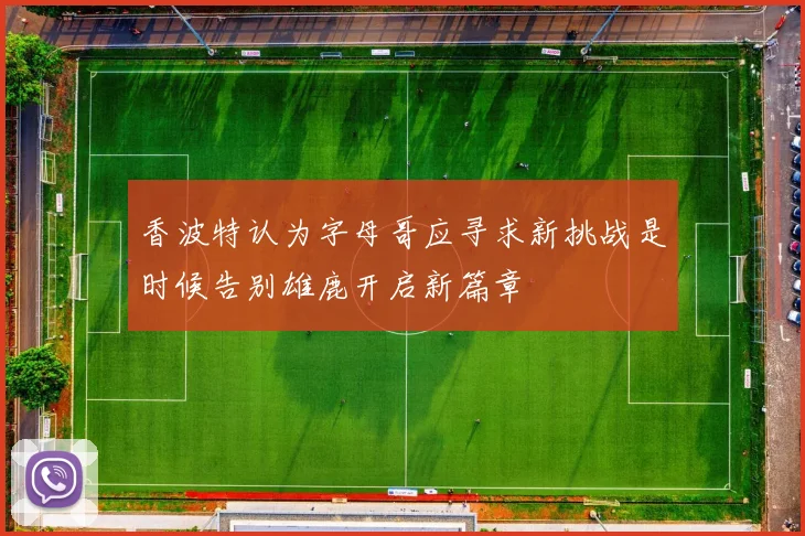 香波特认为字母哥应寻求新挑战是时候告别雄鹿开启新篇章