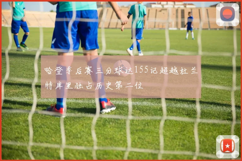 哈登季后赛三分球达155记超越杜兰特库里独占历史第二位