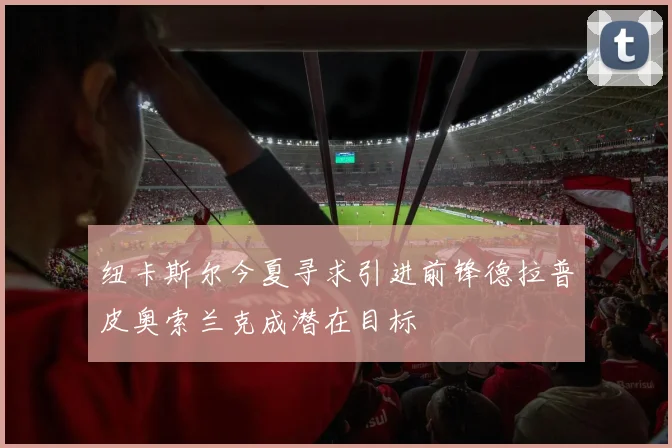 纽卡斯尔今夏寻求引进前锋德拉普皮奥索兰克成潜在目标