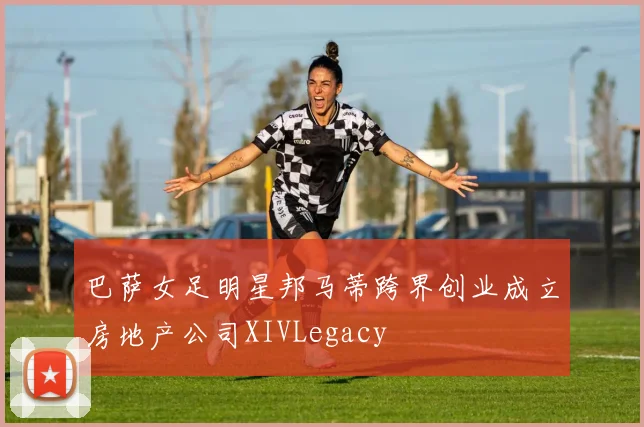 巴萨女足明星邦马蒂跨界创业成立房地产公司XIVLegacy