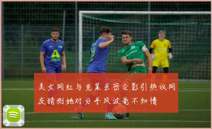 美女网红与克莱亲密合影引热议网友猜测她对分手风波毫不知情