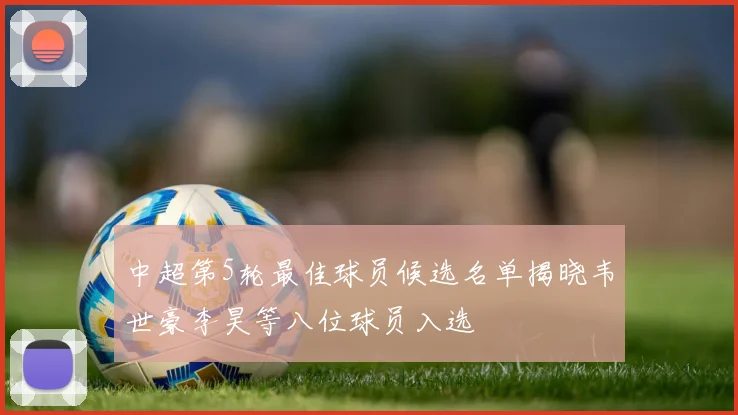 中超第5轮最佳球员候选名单揭晓韦世豪李昊等八位球员入选