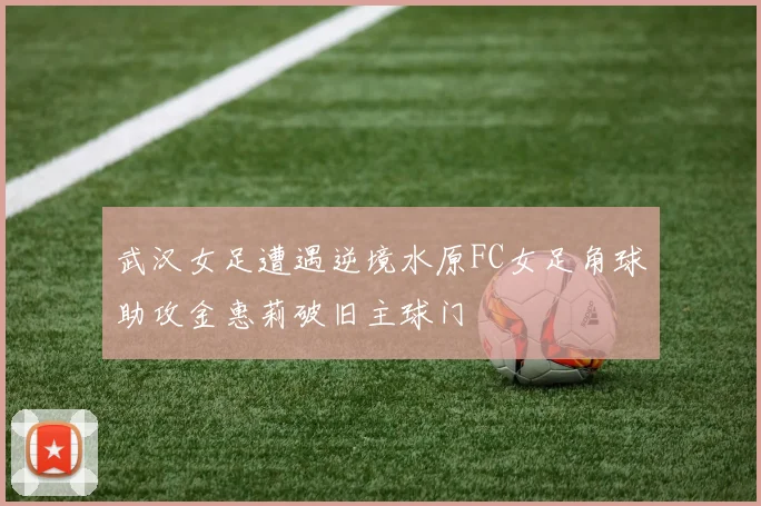 武汉女足遭遇逆境水原FC女足角球助攻金惠莉破旧主球门