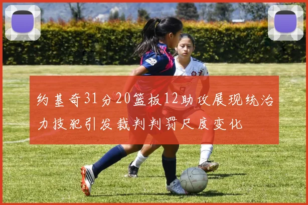 约基奇31分20篮板12助攻展现统治力技犯引发裁判判罚尺度变化