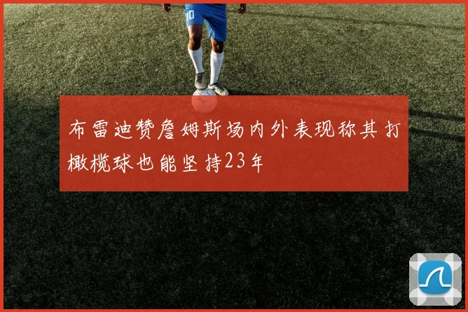 布雷迪赞詹姆斯场内外表现称其打橄榄球也能坚持23年