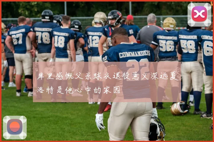 库里感慨父亲球衣退役意义深远夏洛特是他心中的家园