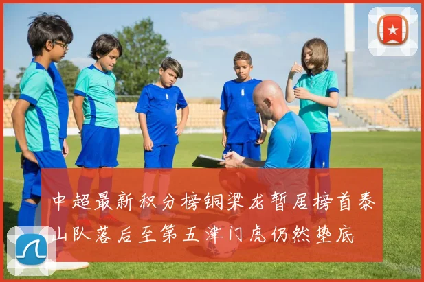 中超最新积分榜铜梁龙暂居榜首泰山队落后至第五津门虎仍然垫底