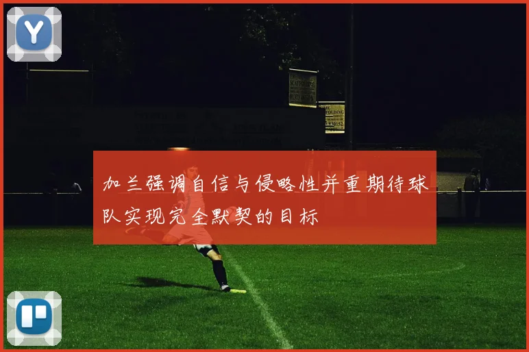 加兰强调自信与侵略性并重期待球队实现完全默契的目标
