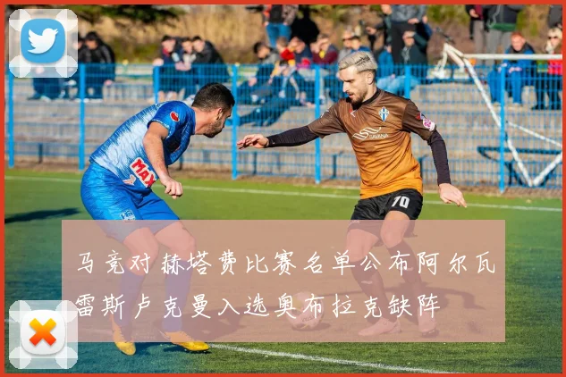 马竞对赫塔费比赛名单公布阿尔瓦雷斯卢克曼入选奥布拉克缺阵