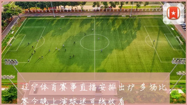 辽宁体育赛事直播安排出炉 多场比赛今晚上演球迷可线收看