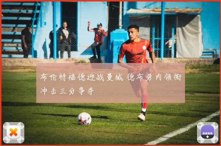 布伦特福德迎战曼城 德布劳内领衔冲击三分争夺