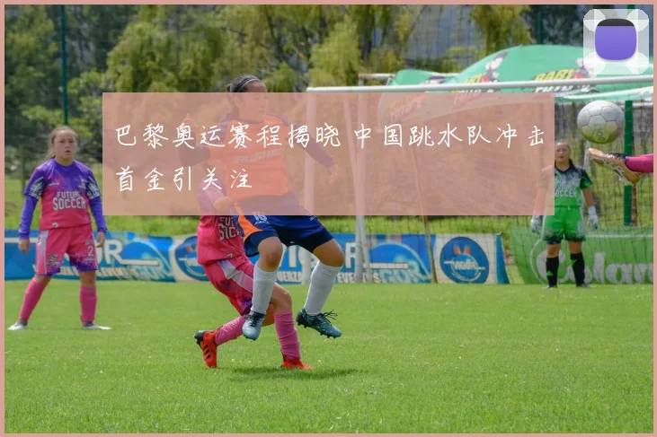 巴黎奥运赛程揭晓 中国跳水队冲击首金引关注