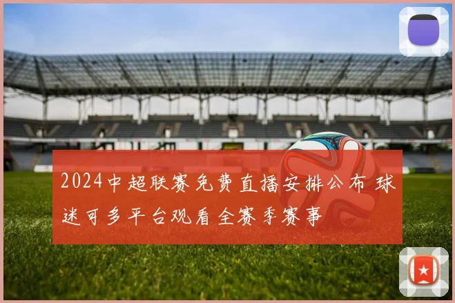 2024中超联赛免费直播安排公布 球迷可多平台观看全赛季赛事