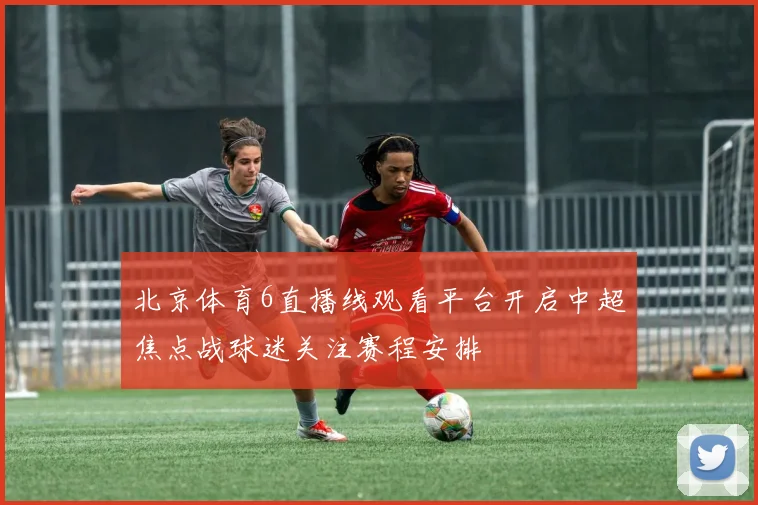 北京体育6直播线观看平台开启中超焦点战球迷关注赛程安排