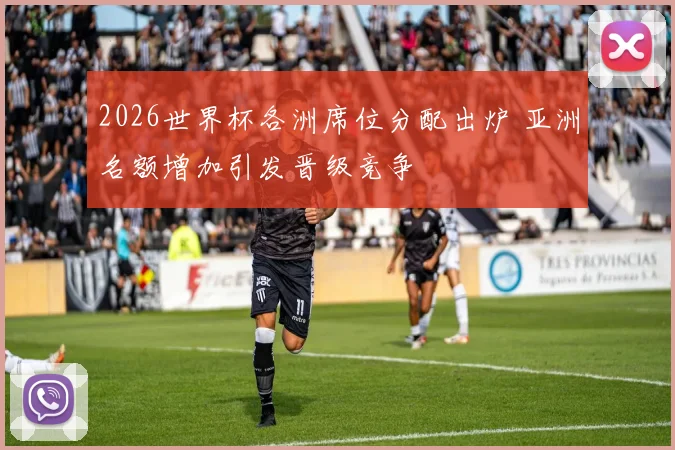 2026世界杯各洲席位分配出炉 亚洲名额增加引发晋级竞争