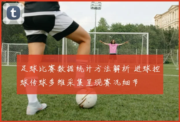 足球比赛数据统计方法解析 进球控球传球多维采集呈现赛况细节