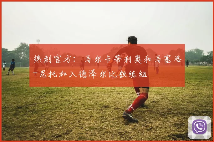 热刺官方：马尔卡蒂利奥和马塞洛-昆托加入德泽尔比教练组