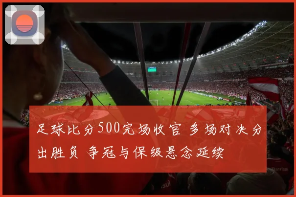 足球比分500完场收官 多场对决分出胜负 争冠与保级悬念延续