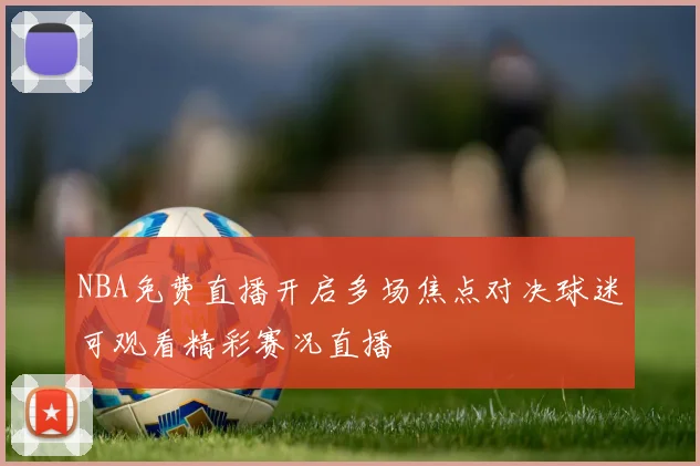 NBA免费直播开启多场焦点对决球迷可观看精彩赛况直播