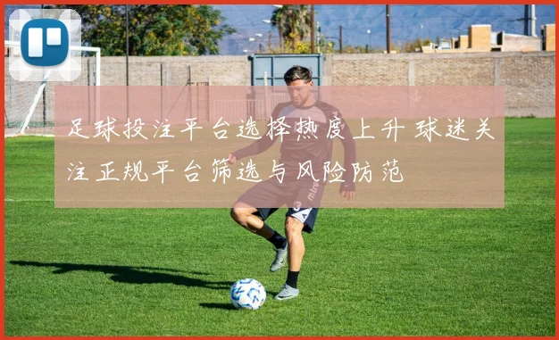足球投注平台选择热度上升 球迷关注正规平台筛选与风险防范