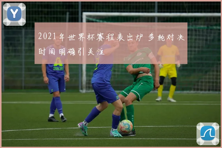 2021年世界杯赛程表出炉 多轮对决时间明确引关注