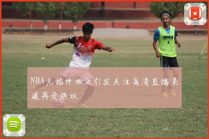 NBA无插件回放引发关注高清直播渠道再受热议