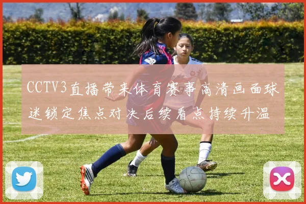 CCTV3直播带来体育赛事高清画面球迷锁定焦点对决后续看点持续升温