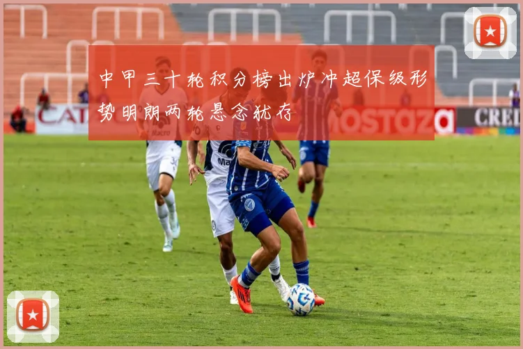 中甲三十轮积分榜出炉冲超保级形势明朗两轮悬念犹存