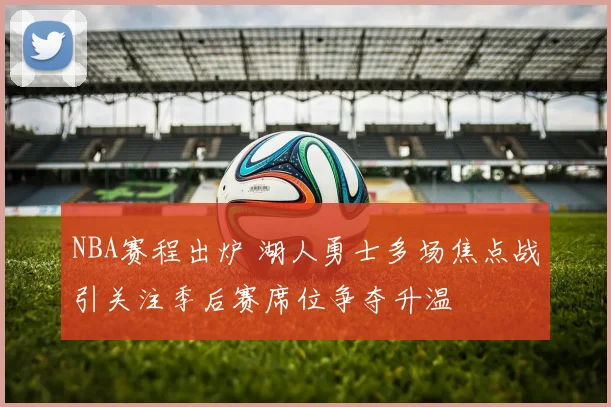 NBA赛程出炉 湖人勇士多场焦点战引关注季后赛席位争夺升温