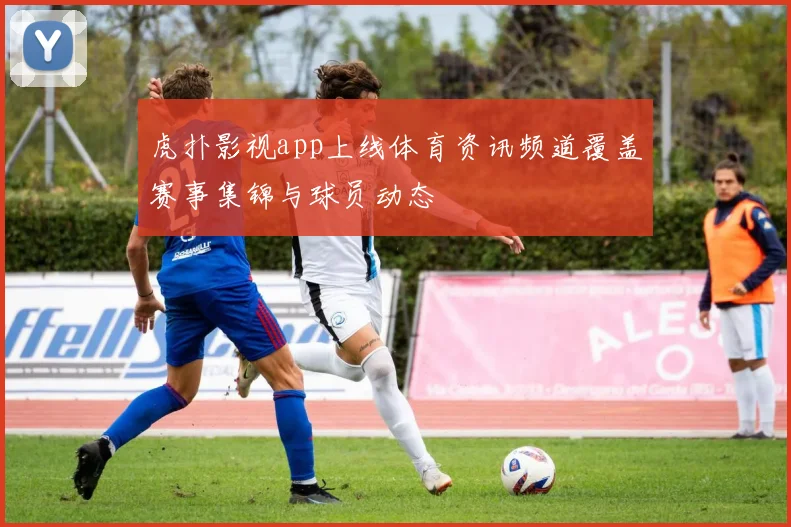 虎扑影视app上线体育资讯频道覆盖赛事集锦与球员动态