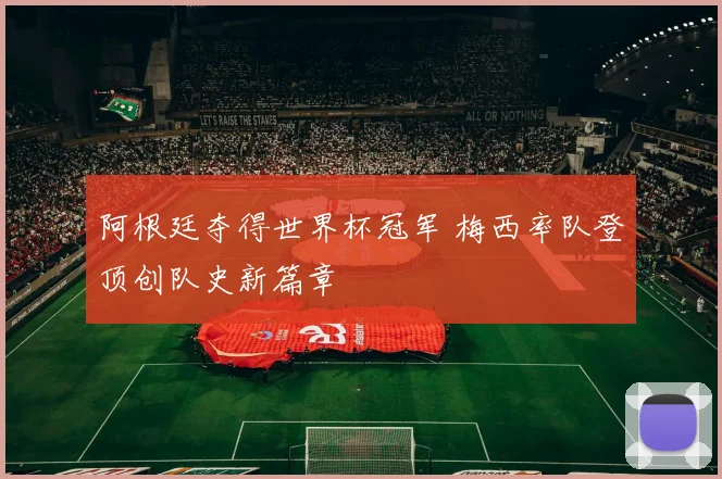 阿根廷夺得世界杯冠军 梅西率队登顶创队史新篇章