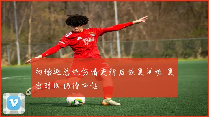 约翰逊总统伤情更新后恢复训练 复出时间仍待评估