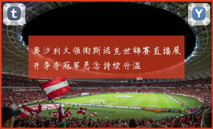 奥沙利文领衔斯诺克世锦赛直播展开争夺冠军悬念持续升温