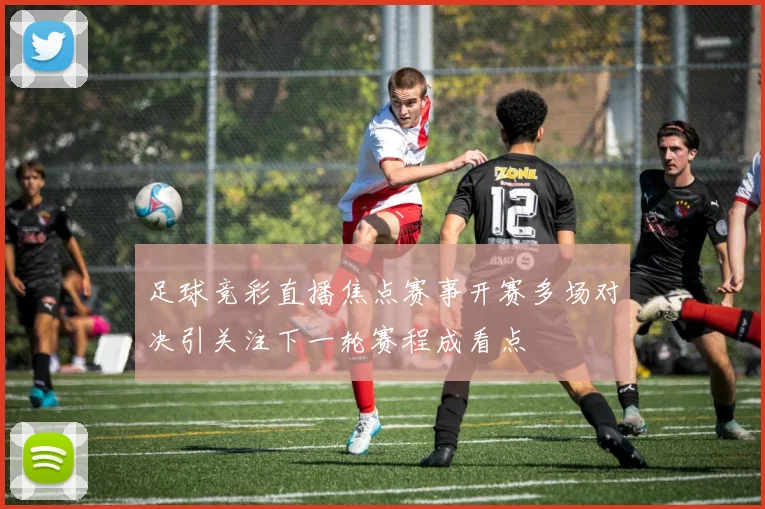 足球竞彩直播焦点赛事开赛多场对决引关注下一轮赛程成看点