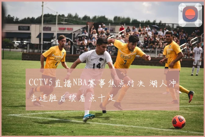 CCTV5直播NBA赛事焦点对决 湖人冲击连胜后续看点十足
