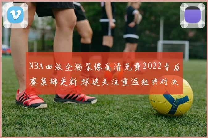 NBA回放全场录像高清免费2022季后赛集锦更新 球迷关注重温经典对决精彩瞬间