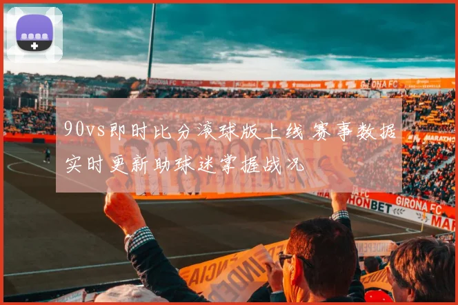 90vs即时比分滚球版上线 赛事数据实时更新助球迷掌握战况